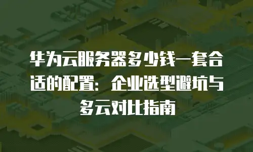 华为云服务器多少钱一套合适的配置：企业选型避坑与多云对比指南