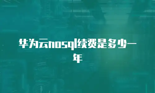 华为云nosql续费是多少一年