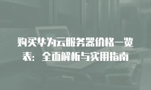 购买华为云服务器价格一览表：全面解析与实用指南