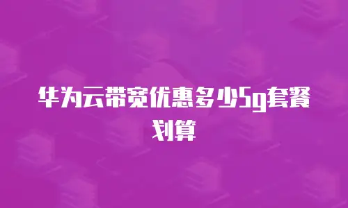华为云带宽优惠多少5g套餐划算