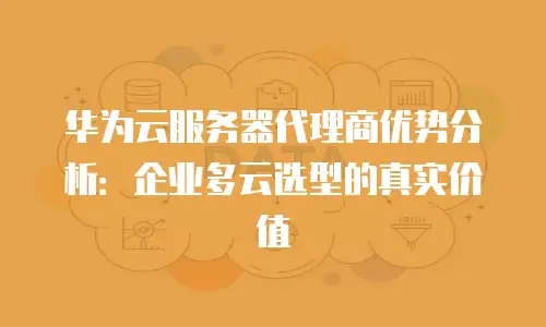 华为云服务器代理商优势分析：企业多云选型的真实价值