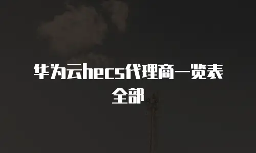 华为云hecs代理商一览表全部