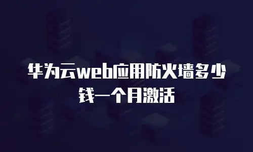 华为云web应用防火墙多少钱一个月激活