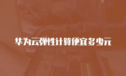 华为云弹性计算便宜多少元