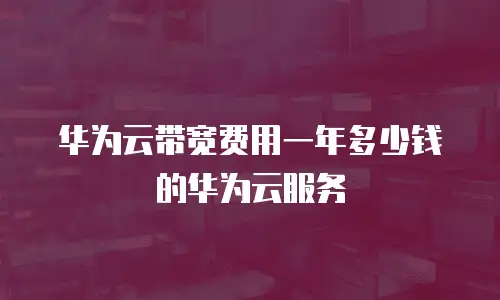华为云带宽费用一年多少钱的华为云服务