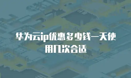 华为云ip优惠多少钱一天使用几次合适