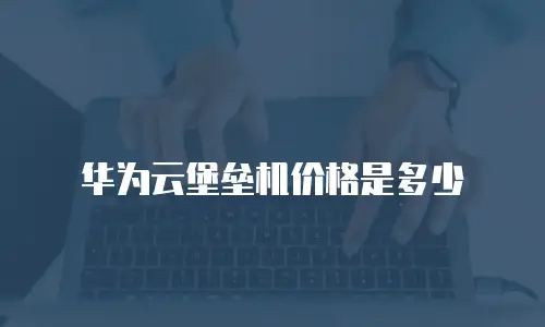 华为云堡垒机价格是多少