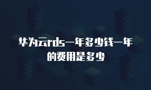 华为云rds一年多少钱一年的费用是多少