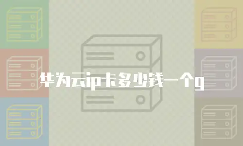 华为云ip卡多少钱一个g