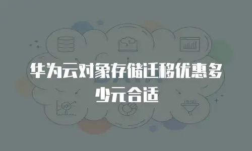 华为云对象存储迁移优惠多少元合适