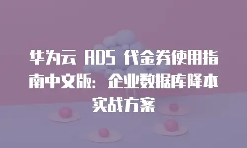 华为云 RDS 代金券使用指南中文版：企业数据库降本实战方案