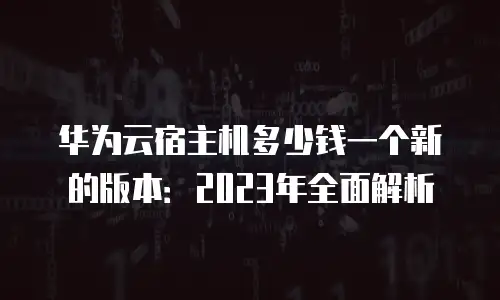 华为云宿主机多少钱一个新的版本：2023年全面解析