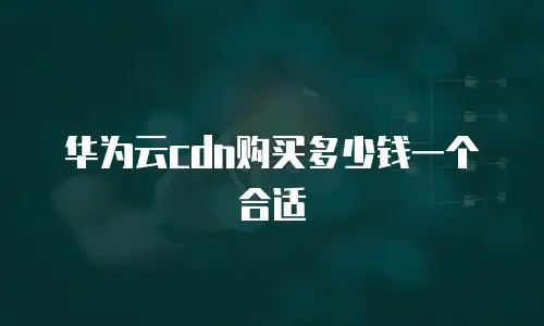 华为云cdn购买多少钱一个合适