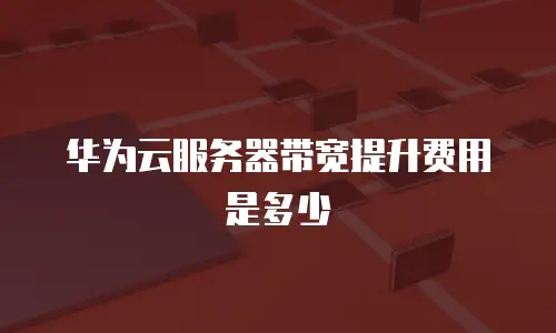 华为云服务器带宽提升费用是多少