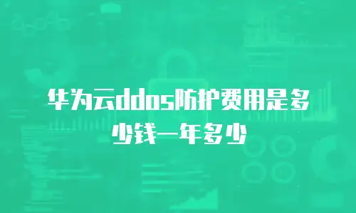 华为云ddos防护费用是多少钱一年多少