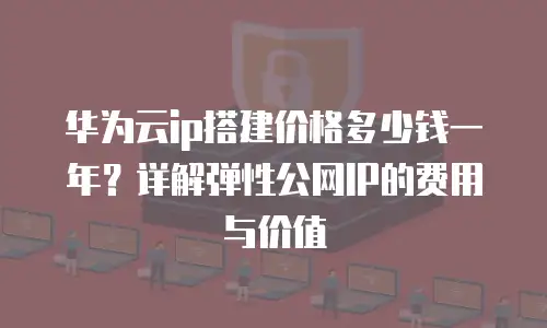 华为云ip搭建价格多少钱一年？详解弹性公网IP的费用与价值
