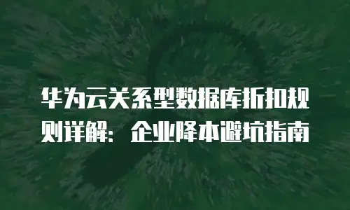 华为云关系型数据库折扣规则详解：企业降本避坑指南
