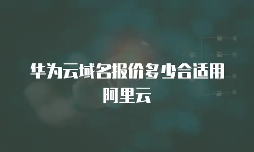 华为云域名报价多少合适用阿里云