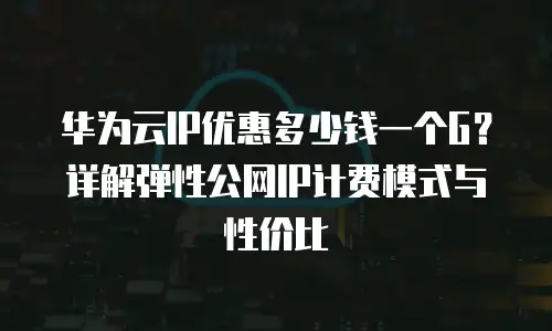 华为云IP优惠多少钱一个G？详解弹性公网IP计费模式与性价比