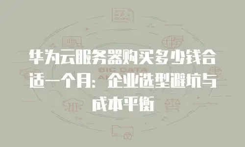 华为云服务器购买多少钱合适一个月：企业选型避坑与成本平衡