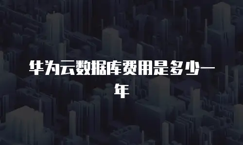 华为云数据库费用是多少一年
