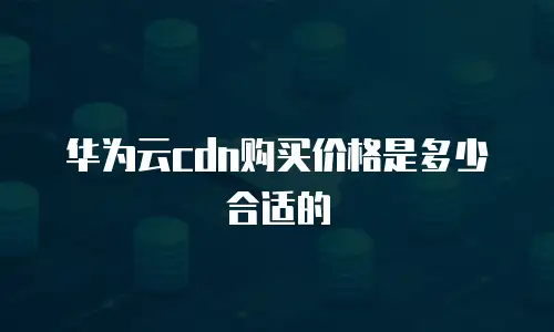 华为云cdn购买价格是多少合适的