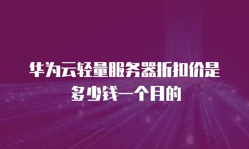 华为云轻量服务器折扣价是多少钱一个月的