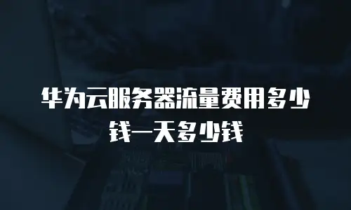 华为云服务器流量费用多少钱一天多少钱