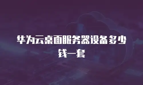 华为云桌面服务器设备多少钱一套
