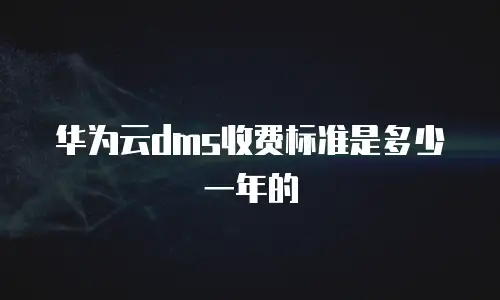 华为云dms收费标准是多少一年的