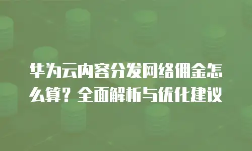 华为云内容分发网络佣金怎么算？全面解析与优化建议