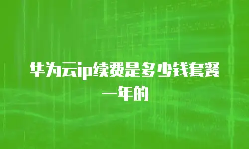 华为云ip续费是多少钱套餐一年的