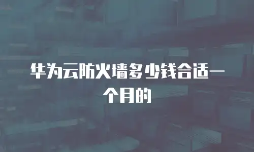 华为云防火墙多少钱合适一个月的