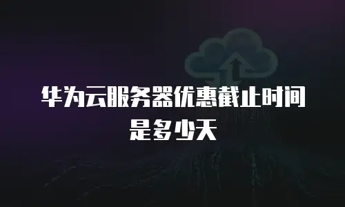 华为云服务器优惠截止时间是多少天