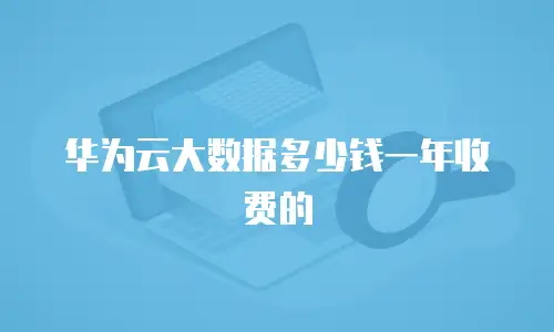 华为云大数据多少钱一年收费的