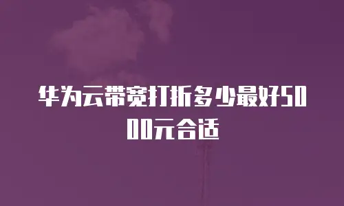 华为云带宽打折多少最好5000元合适