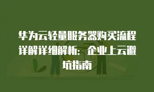 华为云轻量服务器购买流程详解详细解析：企业上云避坑指南