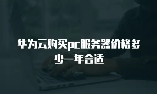 华为云购买pc服务器价格多少一年合适
