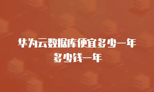 华为云数据库便宜多少一年多少钱一年
