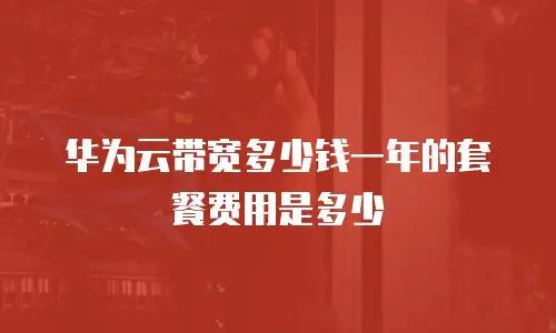 华为云带宽多少钱一年的套餐费用是多少