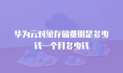 华为云对象存储费用是多少钱一个月多少钱
