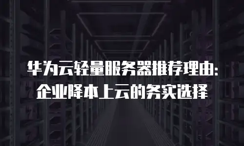 华为云轻量服务器推荐理由：企业降本上云的务实选择