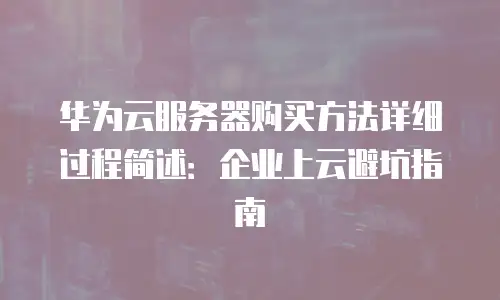 华为云服务器购买方法详细过程简述：企业上云避坑指南