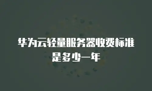华为云轻量服务器收费标准是多少一年