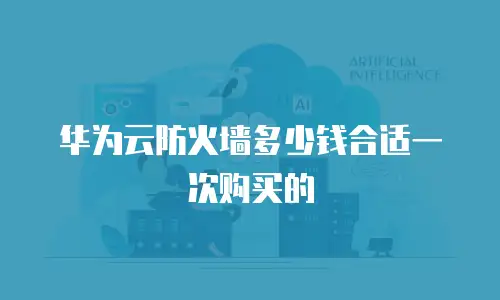华为云防火墙多少钱合适一次购买的