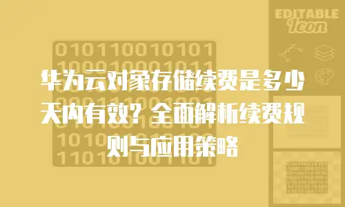 华为云对象存储续费是多少天内有效？全面解析续费规则与应用策略