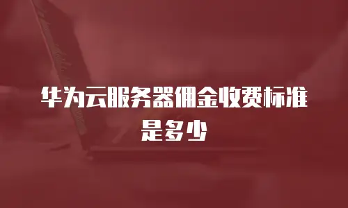 华为云服务器佣金收费标准是多少