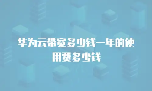 华为云带宽多少钱一年的使用费多少钱
