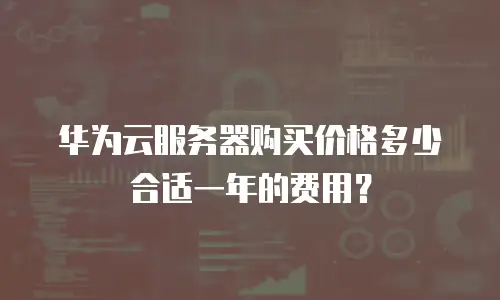 华为云服务器购买价格多少合适一年的费用？