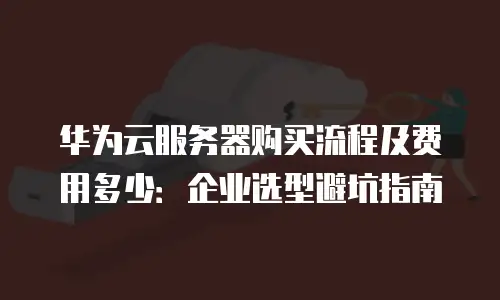 华为云服务器购买流程及费用多少：企业选型避坑指南